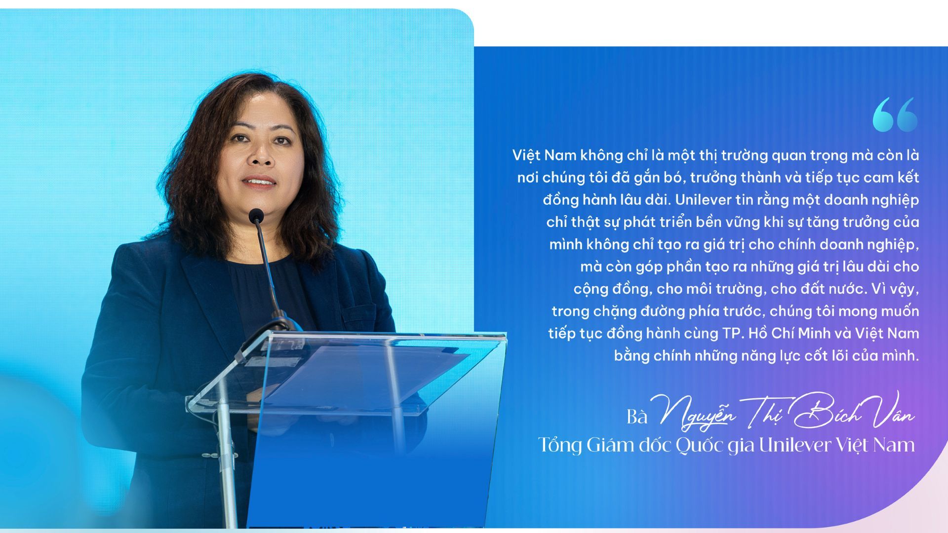 Unilever tin rằng một doanh nghiệp chỉ thật sự phát triển bền vững khi sự tăng trưởng của mình không chỉ tạo ra giá trị cho chính doanh nghiệp, mà còn góp phần tạo ra những giá trị lâu dài cho cộng đồng, cho môi trường, cho đất nước.